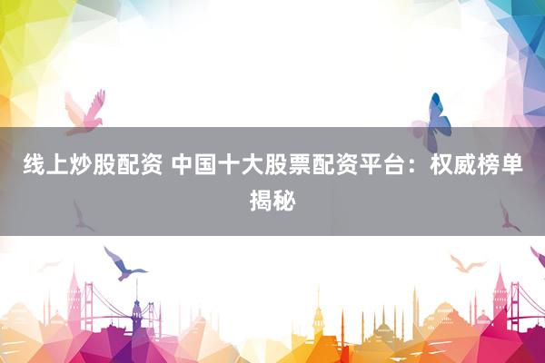 线上炒股配资 中国十大股票配资平台：权威榜单揭秘