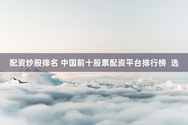 配资炒股排名 中国前十股票配资平台排行榜  选