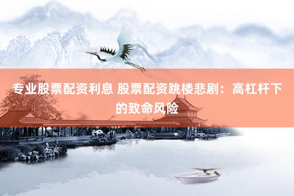 专业股票配资利息 股票配资跳楼悲剧：高杠杆下的致命风险