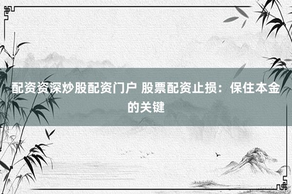 配资资深炒股配资门户 股票配资止损：保住本金的关键