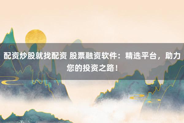 配资炒股就找配资 股票融资软件：精选平台，助力您的投资之路！
