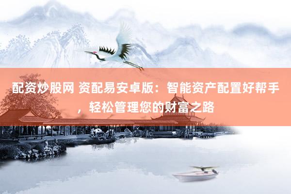 配资炒股网 资配易安卓版：智能资产配置好帮手，轻松管理您的财富之路