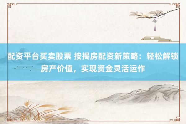 配资平台买卖股票 按揭房配资新策略：轻松解锁房产价值，实现资金灵活运作