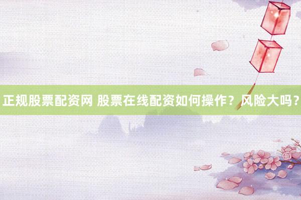 正规股票配资网 股票在线配资如何操作？风险大吗？