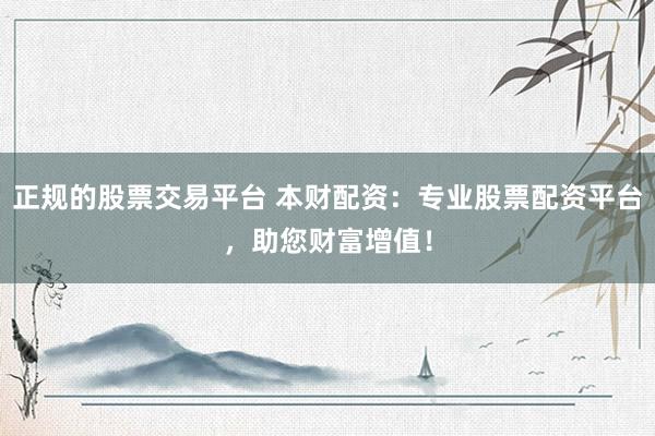 正规的股票交易平台 本财配资：专业股票配资平台，助您财富增值！