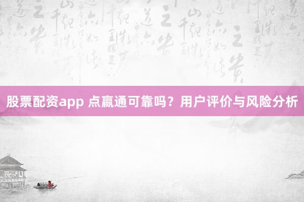 股票配资app 点嬴通可靠吗？用户评价与风险分析