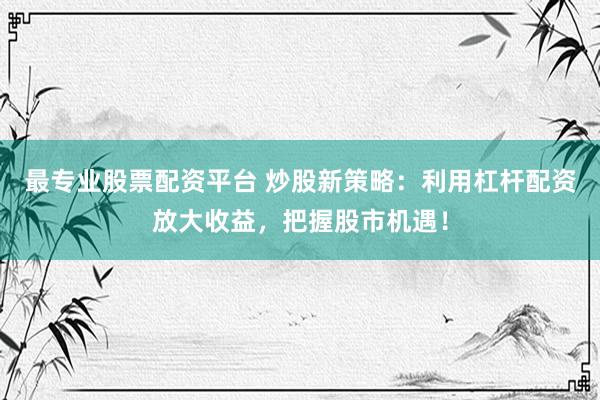 最专业股票配资平台 炒股新策略：利用杠杆配资放大收益，把握股市机遇！