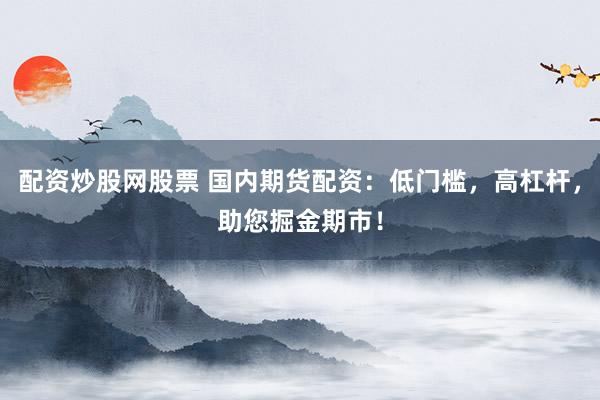 配资炒股网股票 国内期货配资：低门槛，高杠杆，助您掘金期市！