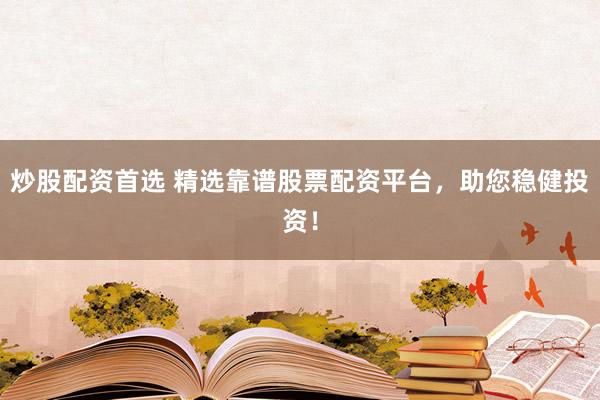 炒股配资首选 精选靠谱股票配资平台，助您稳健投资！