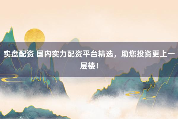 实盘配资 国内实力配资平台精选，助您投资更上一层楼！