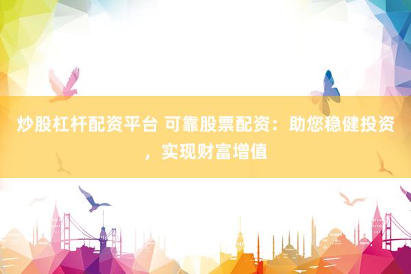 炒股杠杆配资平台 可靠股票配资：助您稳健投资，实现财富增值