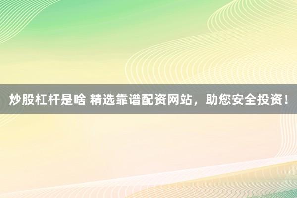 炒股杠杆是啥 精选靠谱配资网站，助您安全投资！