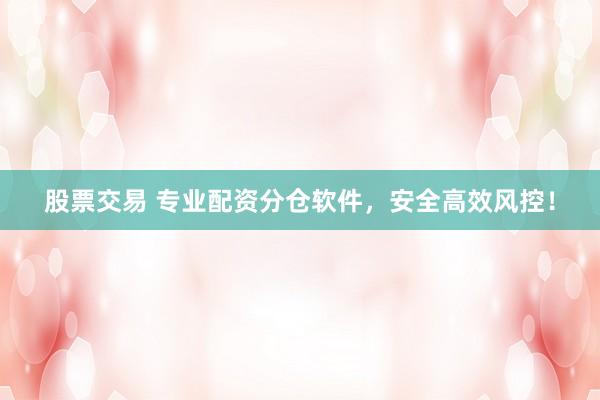 股票交易 专业配资分仓软件，安全高效风控！