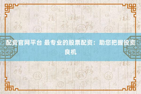 配资官网平台 最专业的股票配资：助您把握投资良机