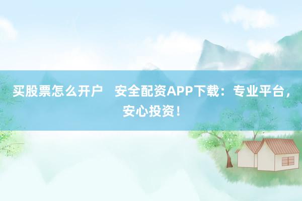 买股票怎么开户   安全配资APP下载：专业平台，安心投资！