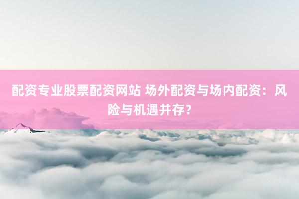 配资专业股票配资网站 场外配资与场内配资：风险与机遇并存？