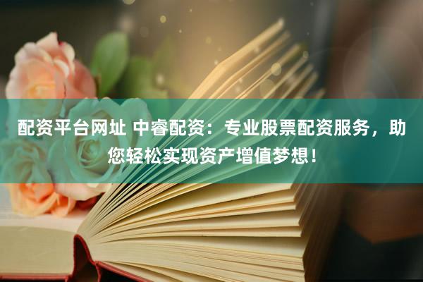 配资平台网址 中睿配资：专业股票配资服务，助您轻松实现资产增值梦想！