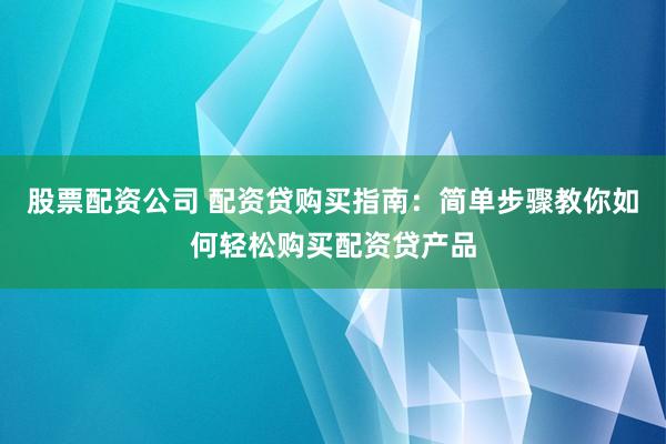 股票配资公司 配资贷购买指南：简单步骤教你如何轻松购买配资贷产品