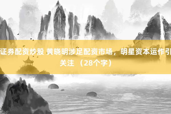 证券配资炒股 黄晓明涉足配资市场，明星资本运作引关注 （28个字）