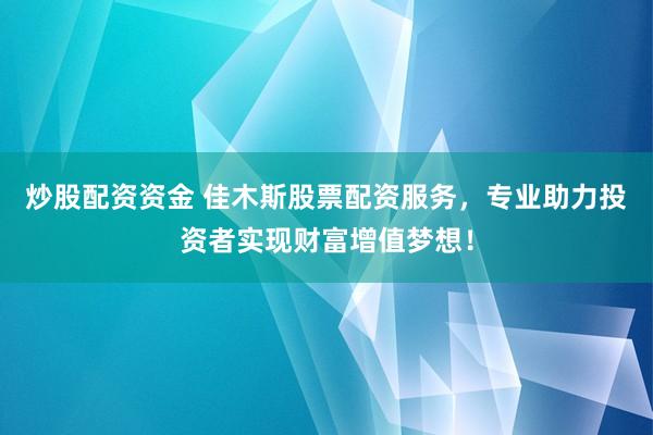 炒股配资资金 佳木斯股票配资服务，专业助力投资者实现财富增值梦想！