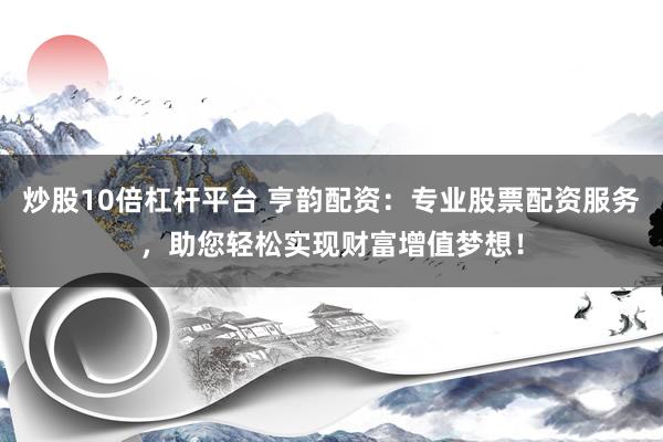炒股10倍杠杆平台 亨韵配资：专业股票配资服务，助您轻松实现财富增值梦想！