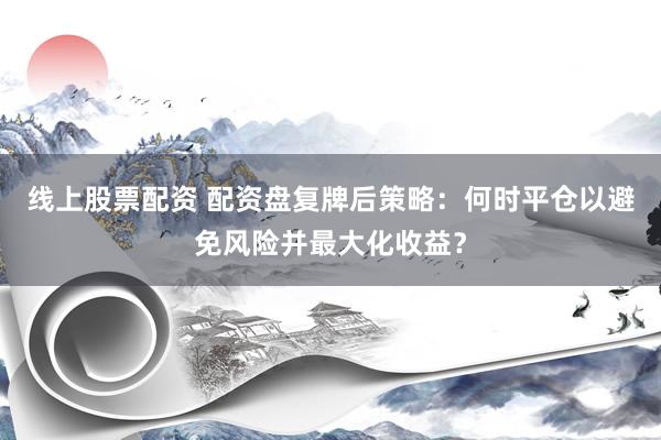 线上股票配资 配资盘复牌后策略：何时平仓以避免风险并最大化收益？