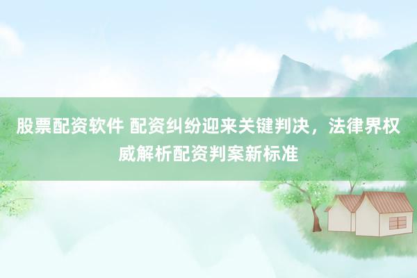 股票配资软件 配资纠纷迎来关键判决，法律界权威解析配资判案新标准