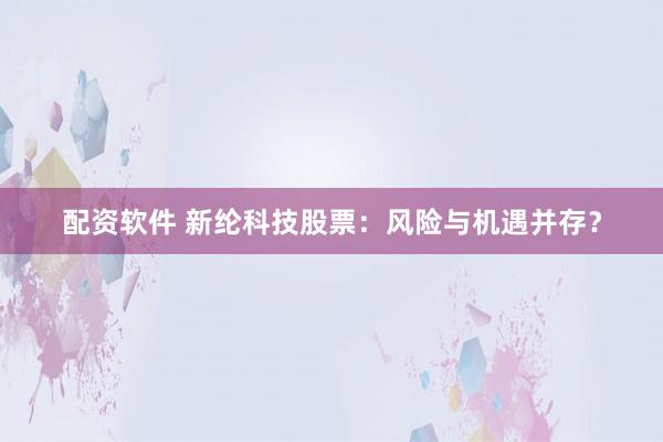 配资软件 新纶科技股票:风险与机遇并存?