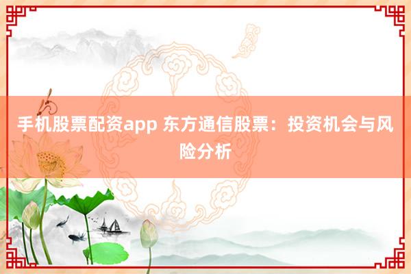 手机股票配资app 东方通信股票:投资机会与风险分析