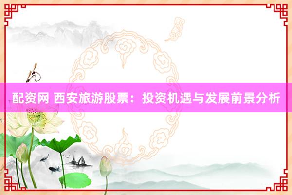 配资网 西安旅游股票：投资机遇与发展前景分析