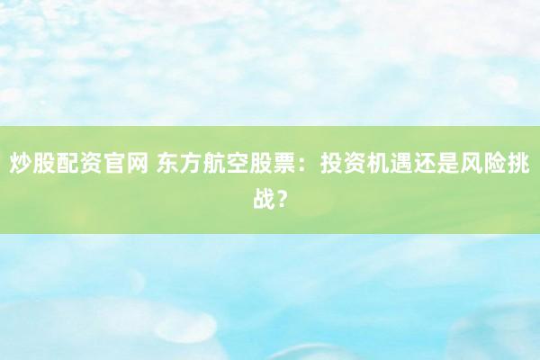 炒股配资官网 东方航空股票：投资机遇还是风险挑战？