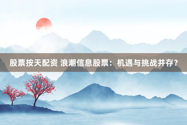 股票按天配资 浪潮信息股票：机遇与挑战并存？