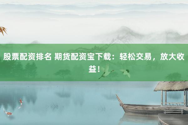 股票配资排名 期货配资宝下载:轻松交易,放大收益!