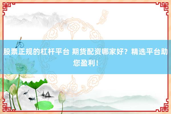 股票正规的杠杆平台 期货配资哪家好?精选平台助您盈利!