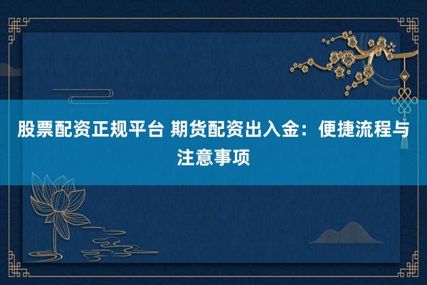 股票配资正规平台 期货配资出入金:便捷流程与注意事项