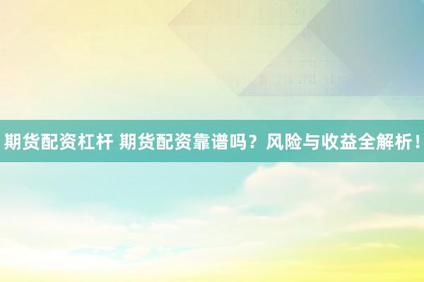 期货配资杠杆 期货配资靠谱吗?风险与收益全解析!