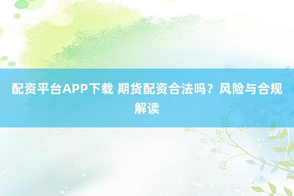 配资平台APP下载 期货配资合法吗?风险与合规解读