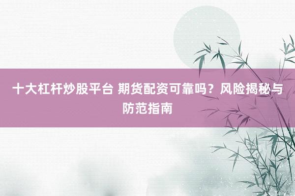 十大杠杆炒股平台 期货配资可靠吗?风险揭秘与防范指南