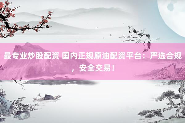 最专业炒股配资 国内正规原油配资平台:严选合规,安全交易!