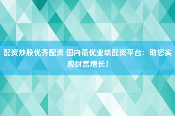 配资炒股优秀配资 国内最优业绩配资平台:助您实现财富增长!