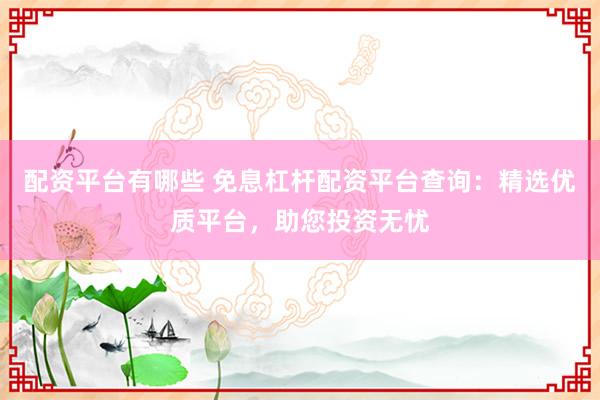 配资平台有哪些 免息杠杆配资平台查询:精选优质平台,助您投资无忧