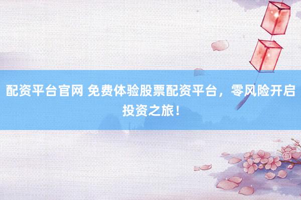 配资平台官网 免费体验股票配资平台,零风险开启投资之旅!