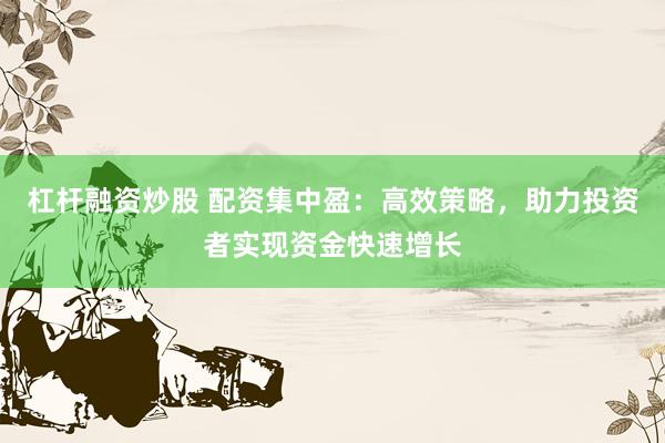 杠杆融资炒股 配资集中盈:高效策略,助力投资者实现资金快速增长
