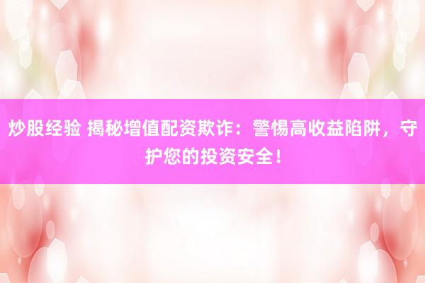 炒股经验 揭秘增值配资欺诈:警惕高收益陷阱,守护您的投资安全!