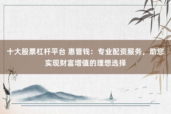 十大股票杠杆平台 惠管钱:专业配资服务,助您实现财富增值的理想选择
