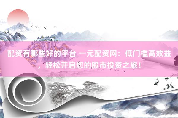 配资有哪些好的平台 一元配资网:低门槛高效益,轻松开启您的股市投资之旅!
