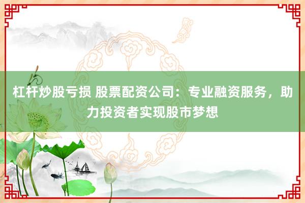 杠杆炒股亏损 股票配资公司:专业融资服务,助力投资者实现股市梦想