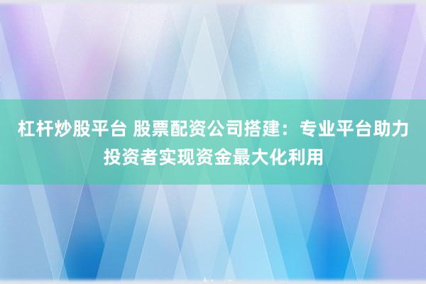 杠杆炒股平台 股票配资公司搭建:专业平台助力投资者实现资金最大化利用