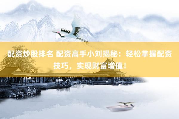 配资炒股排名 配资高手小刘揭秘:轻松掌握配资技巧,实现财富增值!
