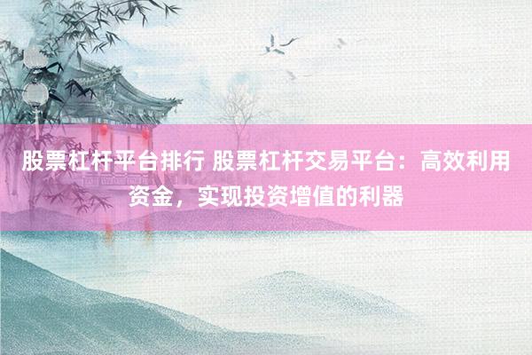 股票杠杆平台排行 股票杠杆交易平台:高效利用资金,实现投资增值的利器